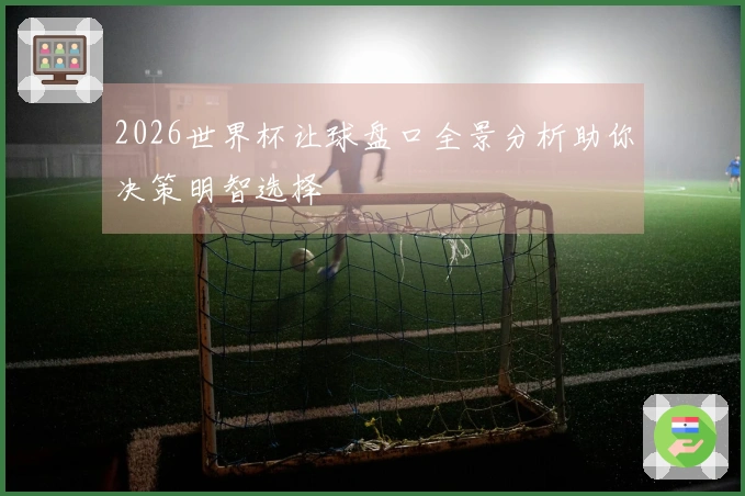 2026世界杯让球盘口全景分析助你决策明智选择
