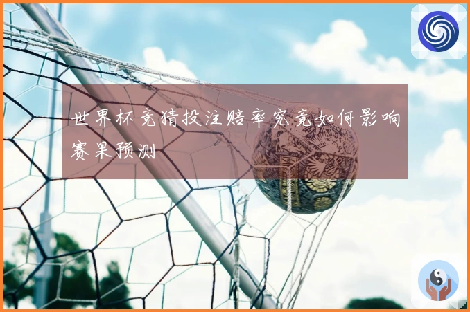 世界杯竞猜投注赔率究竟如何影响赛果预测