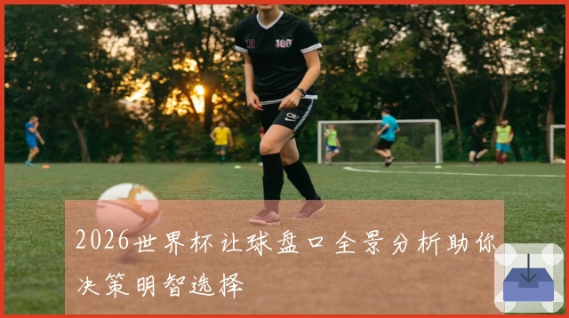 2026世界杯让球盘口全景分析助你决策明智选择