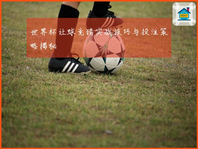 世界杯让球竞猜实战技巧与投注策略揭秘