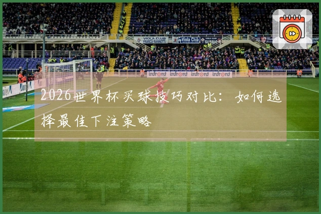 2026世界杯买球技巧对比：如何选择最佳下注策略
