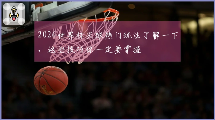 2026世界杯买球热门玩法了解一下，这些技巧你一定要掌握