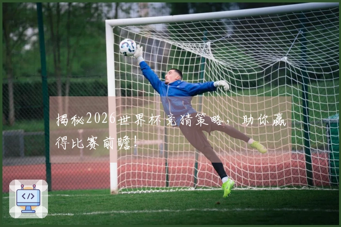 揭秘2026世界杯竞猜策略，助你赢得比赛前瞻！