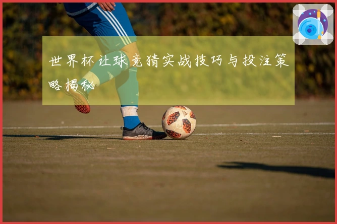 世界杯让球竞猜实战技巧与投注策略揭秘