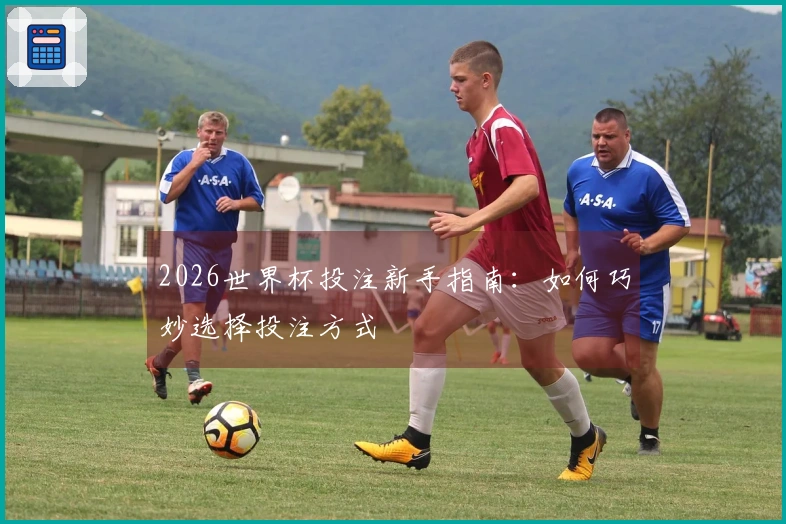 2026世界杯投注新手指南：如何巧妙选择投注方式